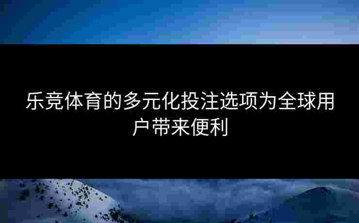 乐竞体育的多元化投注选项为全球用户带来便利