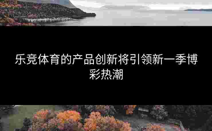 乐竞体育的产品创新将引领新一季博彩热潮