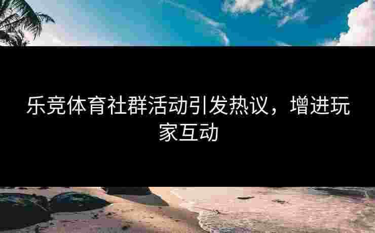 乐竞体育社群活动引发热议，增进玩家互动