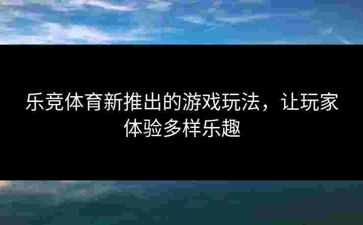 乐竞体育新推出的游戏玩法，让玩家体验多样乐趣
