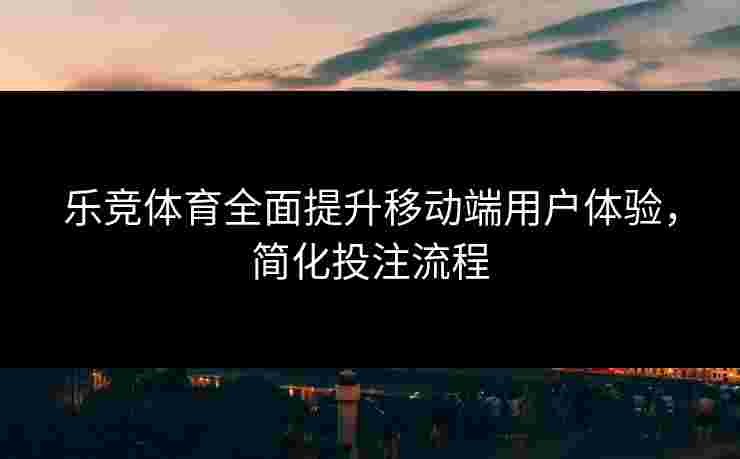 乐竞体育全面提升移动端用户体验，简化投注流程