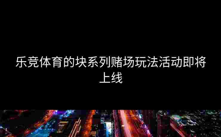 乐竞体育的块系列赌场玩法活动即将上线