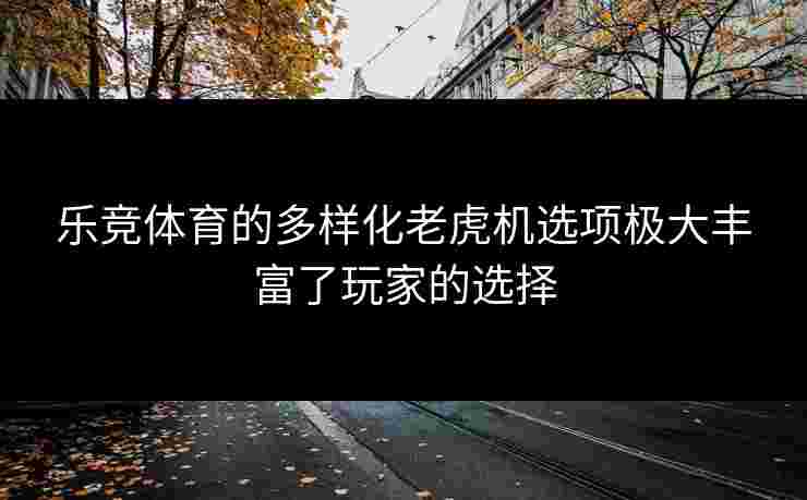 乐竞体育的多样化老虎机选项极大丰富了玩家的选择