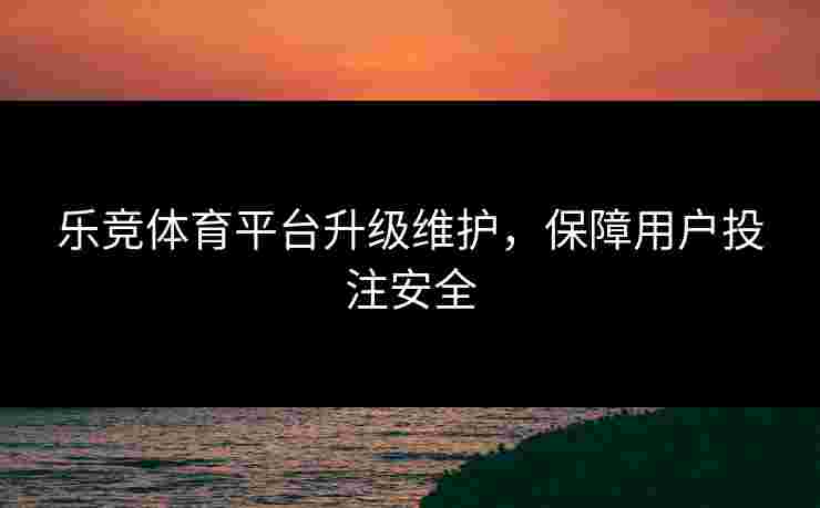 乐竞体育平台升级维护，保障用户投注安全