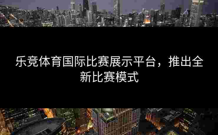 乐竞体育国际比赛展示平台，推出全新比赛模式