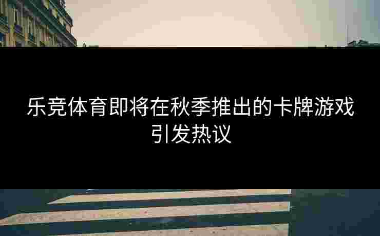 乐竞体育即将在秋季推出的卡牌游戏引发热议