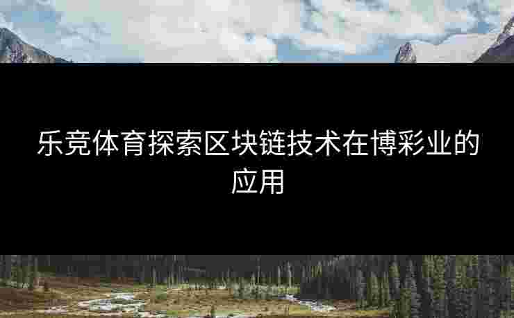 乐竞体育探索区块链技术在博彩业的应用