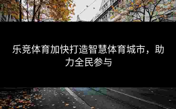 乐竞体育加快打造智慧体育城市，助力全民参与