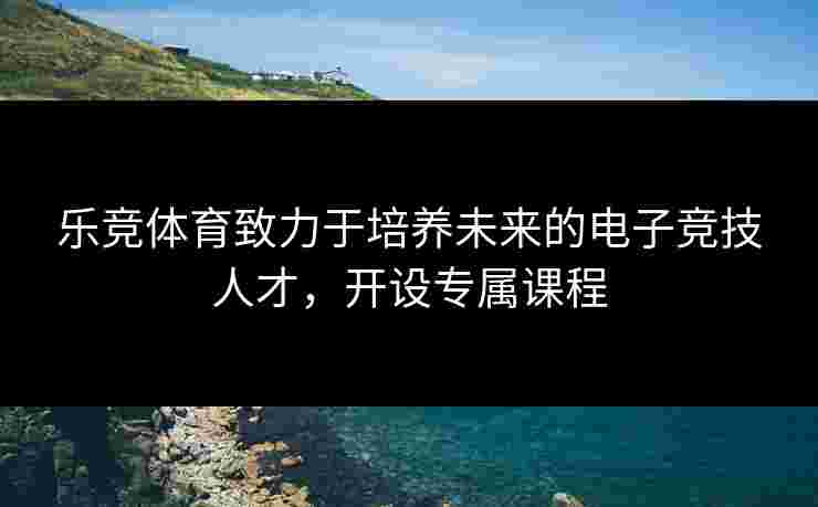 乐竞体育致力于培养未来的电子竞技人才，开设专属课程
