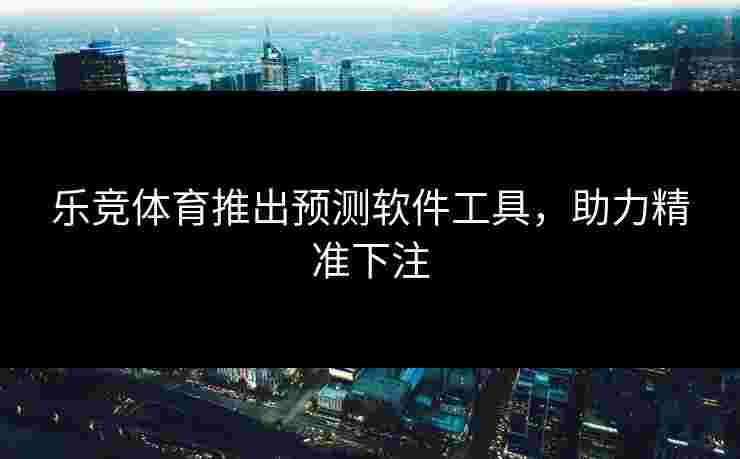 乐竞体育推出预测软件工具，助力精准下注