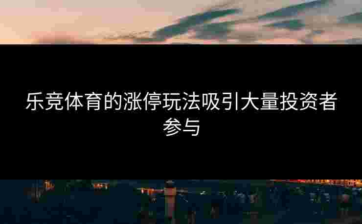 乐竞体育的涨停玩法吸引大量投资者参与
