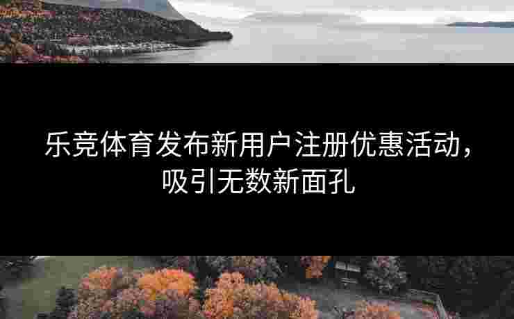 乐竞体育发布新用户注册优惠活动，吸引无数新面孔