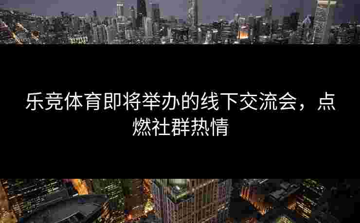 乐竞体育即将举办的线下交流会，点燃社群热情