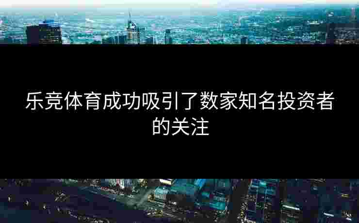 乐竞体育成功吸引了数家知名投资者的关注