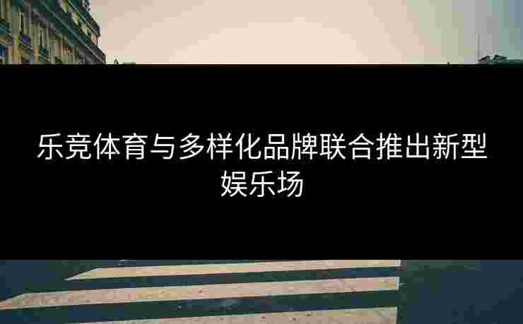 乐竞体育与多样化品牌联合推出新型娱乐场