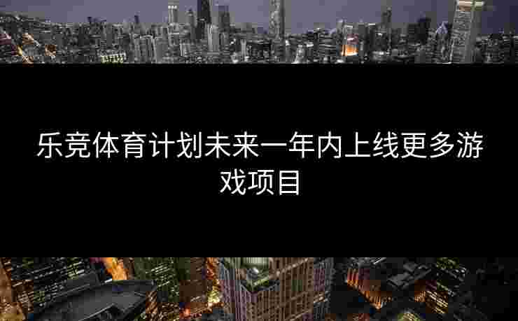 乐竞体育计划未来一年内上线更多游戏项目
