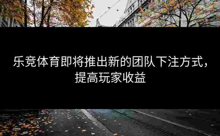 乐竞体育即将推出新的团队下注方式，提高玩家收益