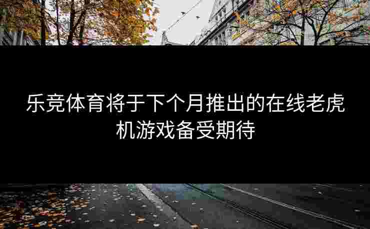 乐竞体育将于下个月推出的在线老虎机游戏备受期待