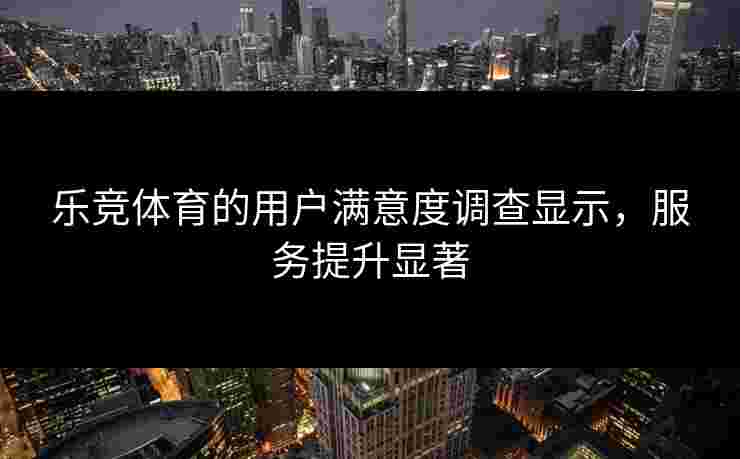 乐竞体育的用户满意度调查显示，服务提升显著