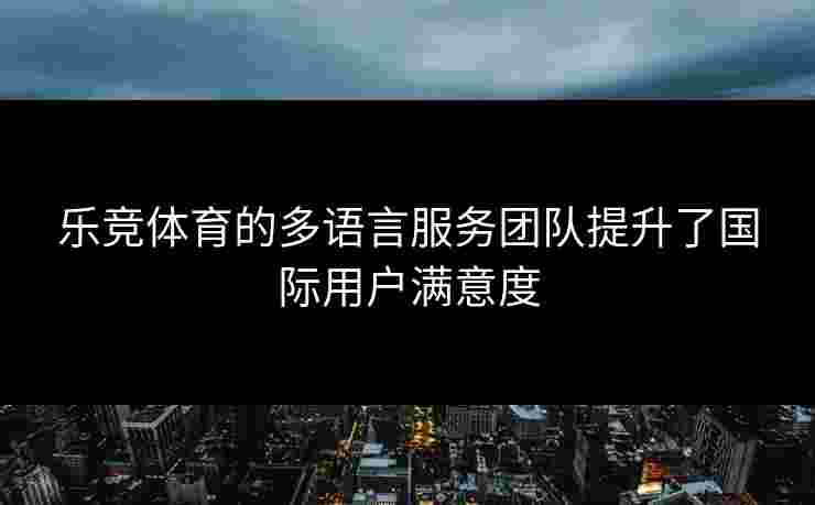 乐竞体育的多语言服务团队提升了国际用户满意度