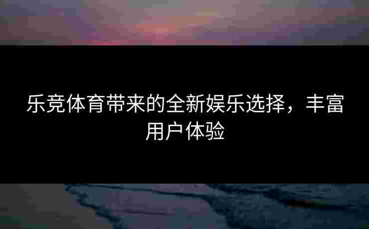 乐竞体育带来的全新娱乐选择，丰富用户体验