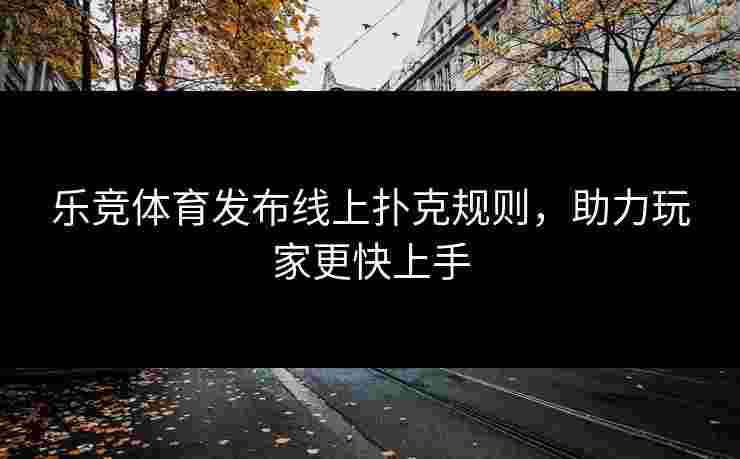 乐竞体育发布线上扑克规则，助力玩家更快上手