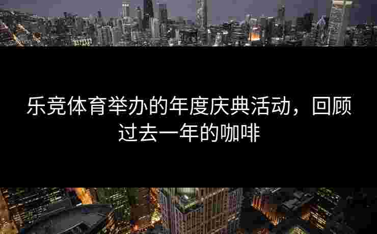 乐竞体育举办的年度庆典活动，回顾过去一年的咖啡