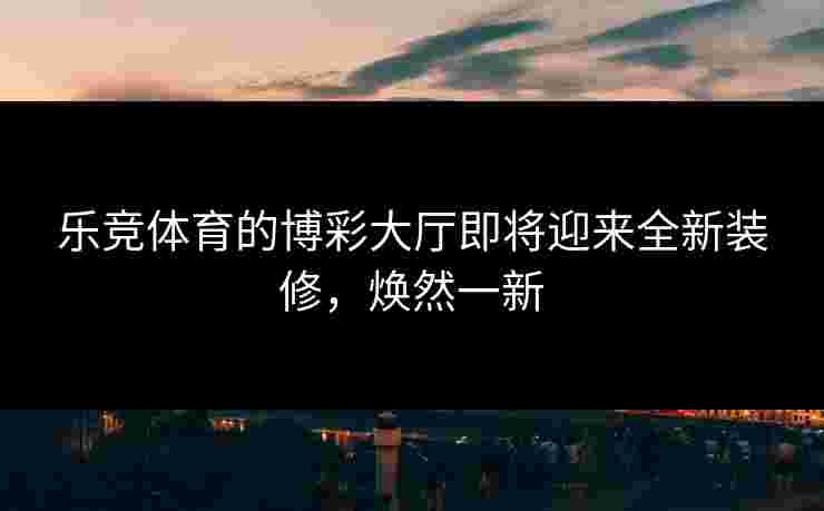 乐竞体育的博彩大厅即将迎来全新装修，焕然一新