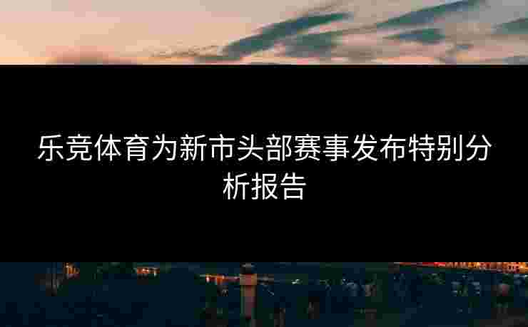 乐竞体育为新市头部赛事发布特别分析报告