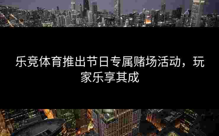 乐竞体育推出节日专属赌场活动，玩家乐享其成