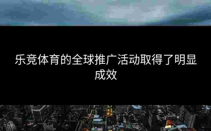 乐竞体育的全球推广活动取得了明显成效