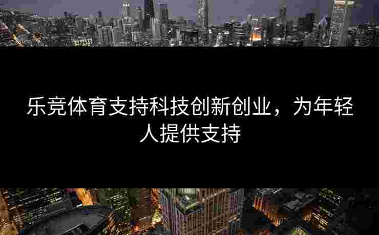 乐竞体育支持科技创新创业，为年轻人提供支持