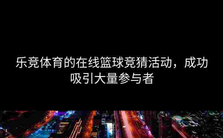 乐竞体育的在线篮球竞猜活动，成功吸引大量参与者