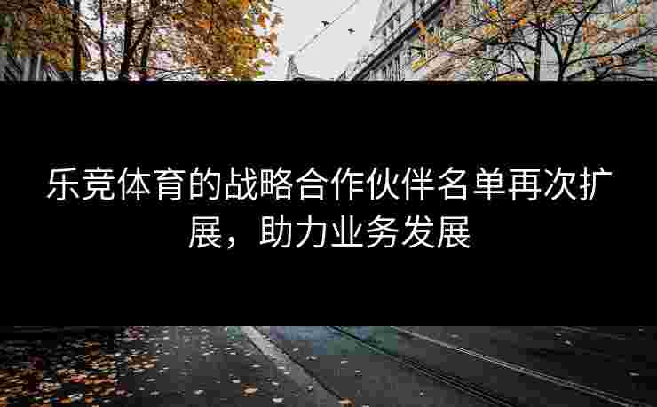 乐竞体育的战略合作伙伴名单再次扩展，助力业务发展
