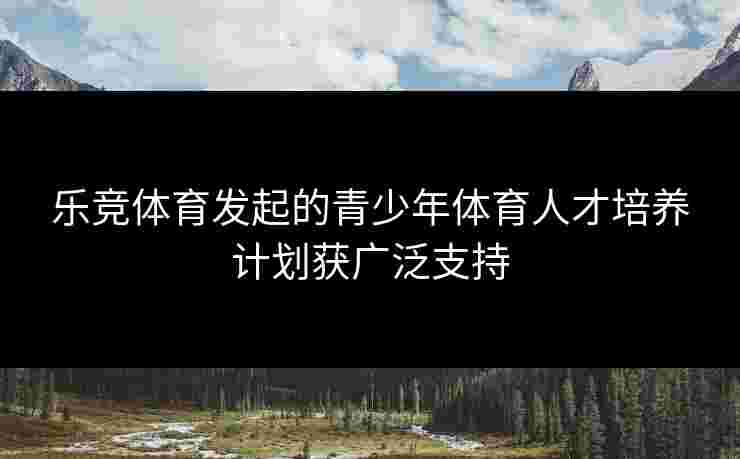 乐竞体育发起的青少年体育人才培养计划获广泛支持