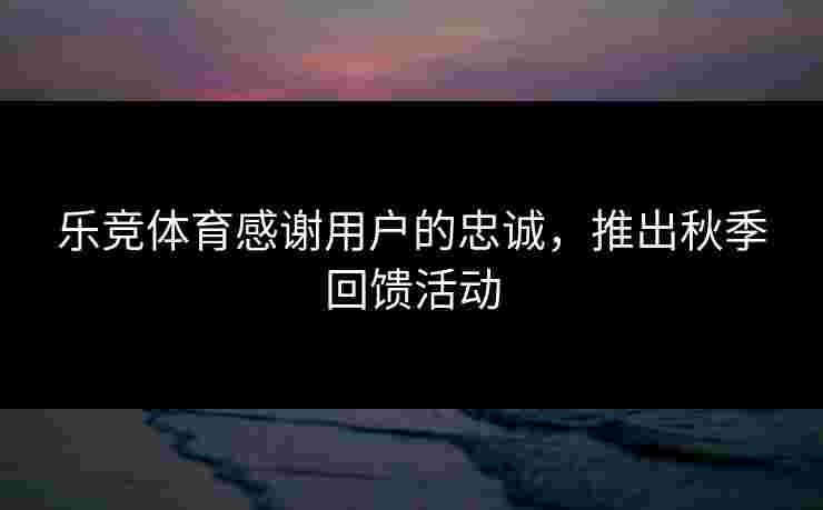 乐竞体育感谢用户的忠诚，推出秋季回馈活动
