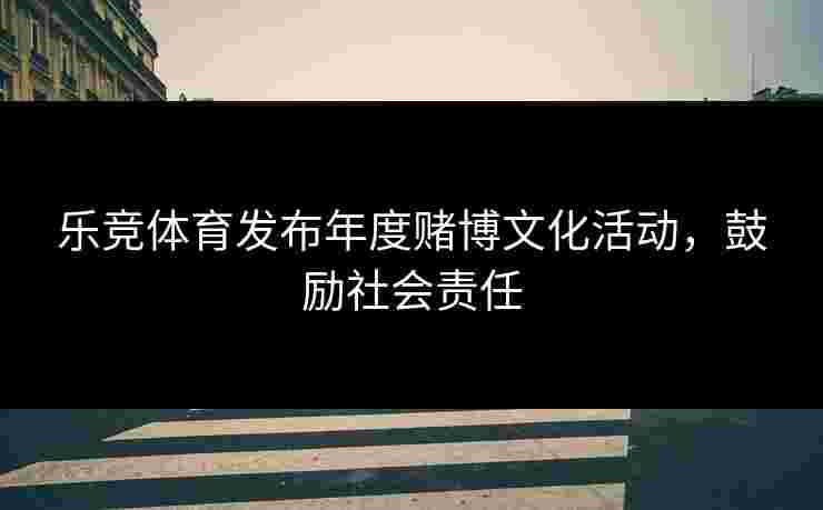 乐竞体育发布年度赌博文化活动，鼓励社会责任