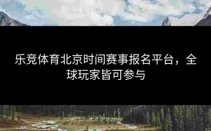 乐竞体育北京时间赛事报名平台，全球玩家皆可参与
