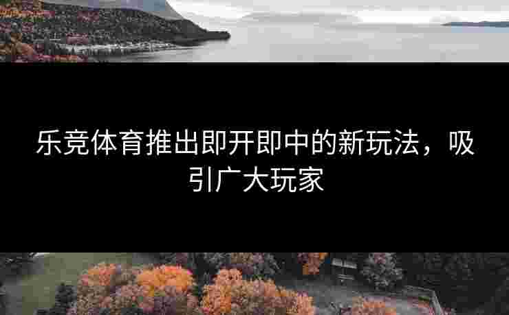 乐竞体育推出即开即中的新玩法，吸引广大玩家