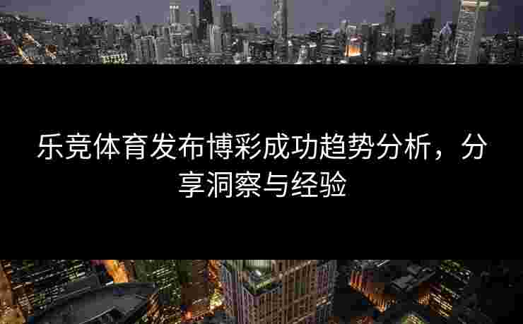 乐竞体育发布博彩成功趋势分析，分享洞察与经验