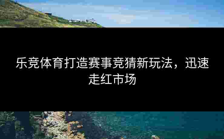 乐竞体育打造赛事竞猜新玩法，迅速走红市场