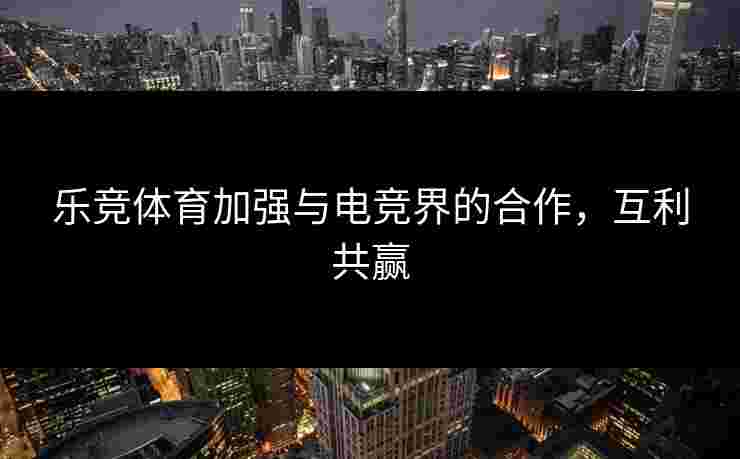 乐竞体育加强与电竞界的合作，互利共赢