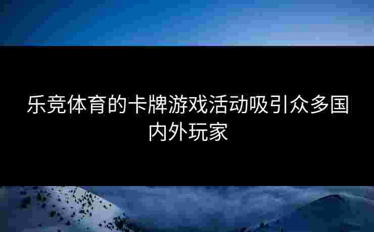 乐竞体育的卡牌游戏活动吸引众多国内外玩家