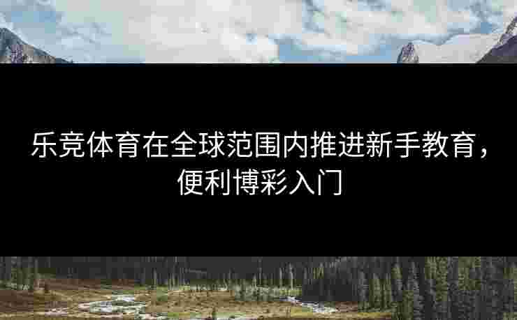乐竞体育在全球范围内推进新手教育，便利博彩入门