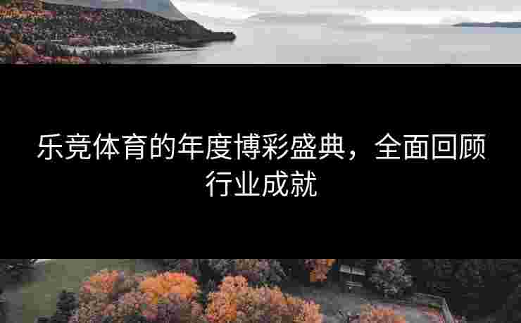 乐竞体育的年度博彩盛典，全面回顾行业成就
