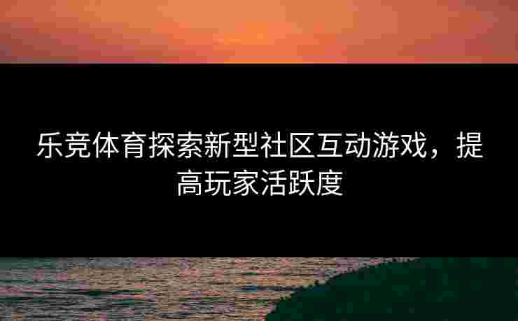 乐竞体育探索新型社区互动游戏，提高玩家活跃度