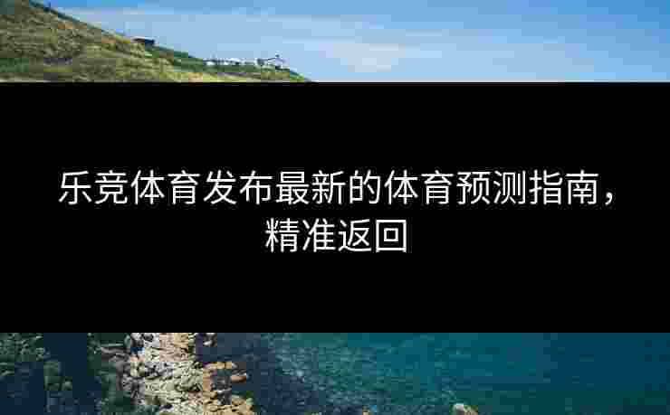 乐竞体育发布最新的体育预测指南，精准返回