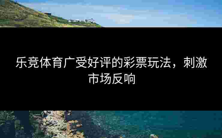 乐竞体育广受好评的彩票玩法，刺激市场反响