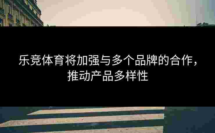 乐竞体育将加强与多个品牌的合作，推动产品多样性