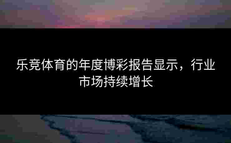 乐竞体育的年度博彩报告显示，行业市场持续增长
